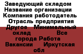 Заведующий складом › Название организации ­ Компания-работодатель › Отрасль предприятия ­ Другое › Минимальный оклад ­ 15 000 - Все города Работа » Вакансии   . Иркутская обл.